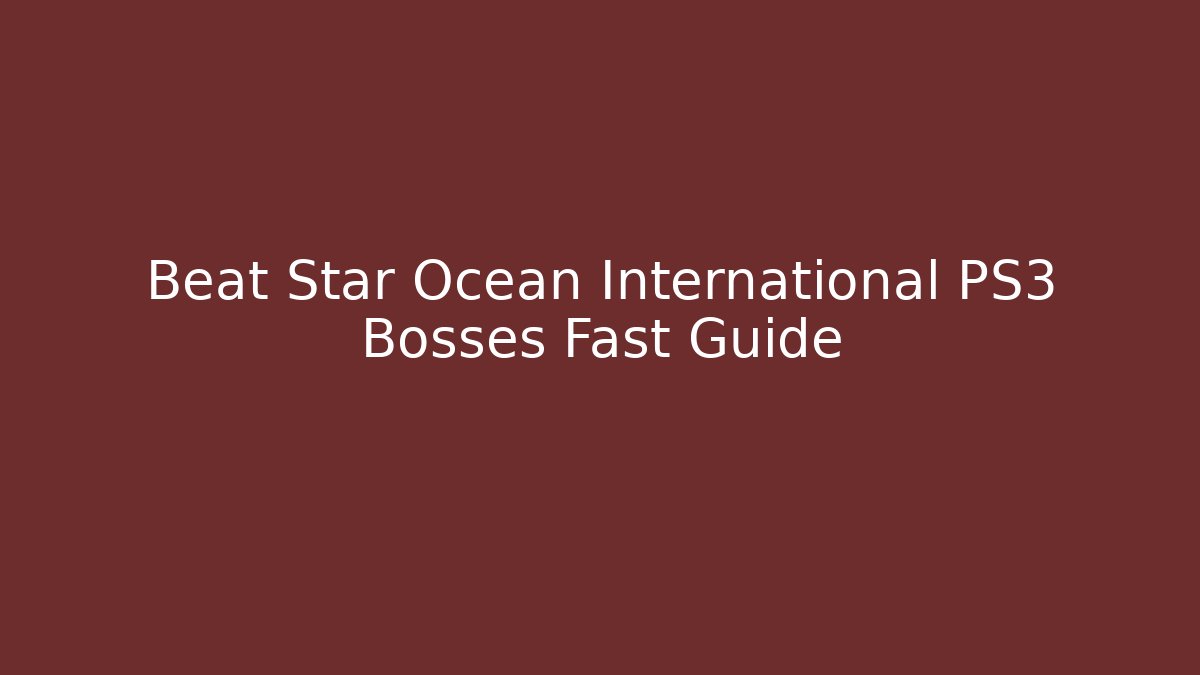 Beat Star Ocean International PS3 Bosses Fast Guide