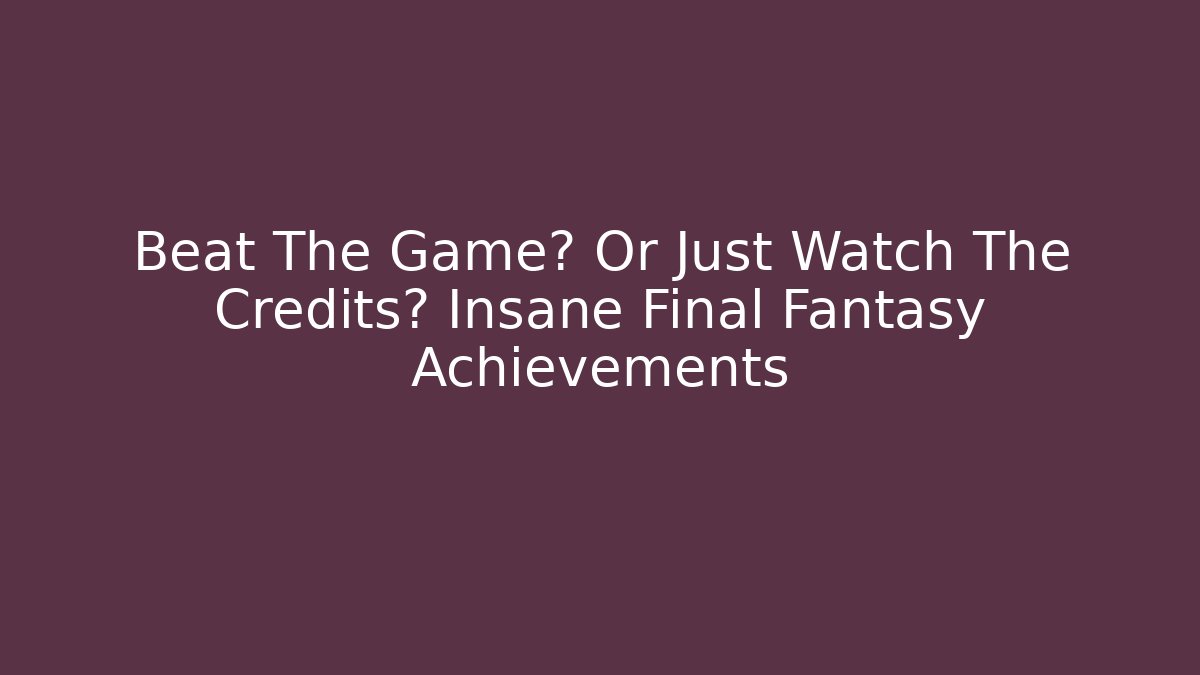 Beat The Game? Or Just Watch The Credits? Insane Final Fantasy Achievements