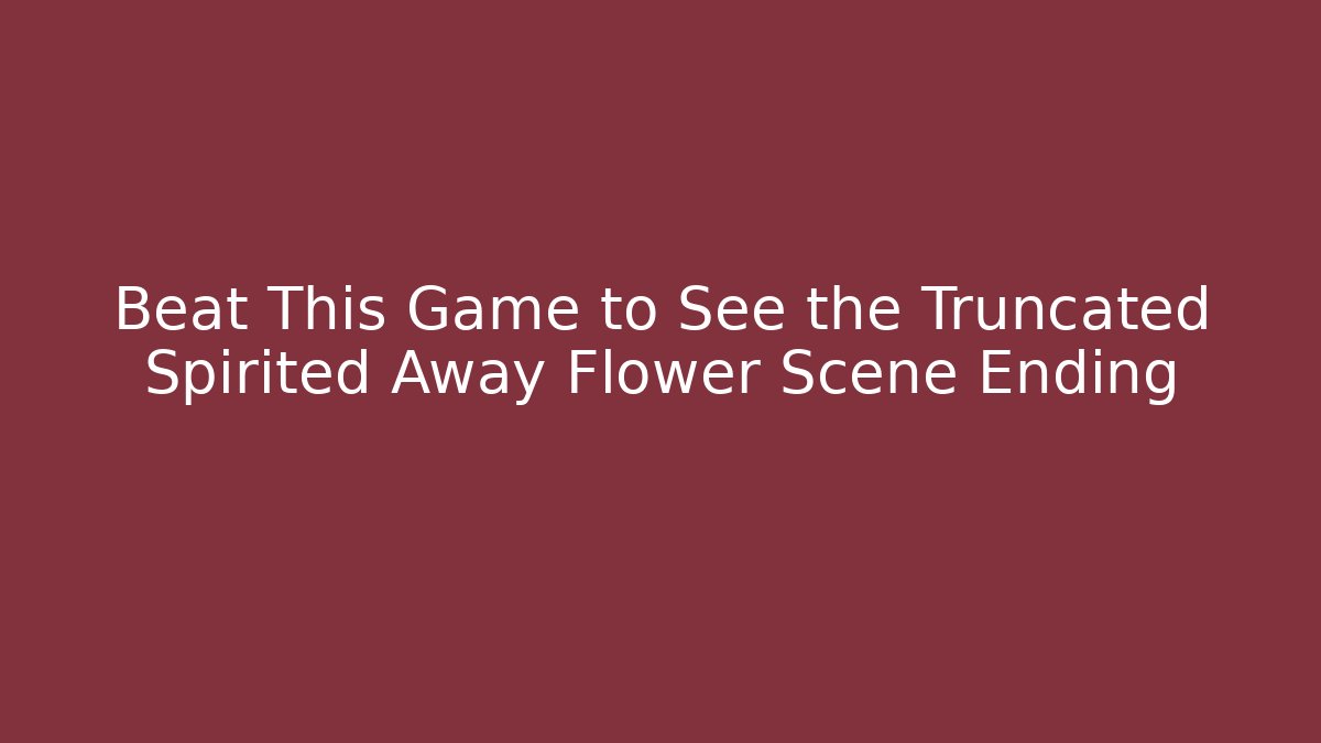 Beat This Game to See the Truncated Spirited Away Flower Scene Ending