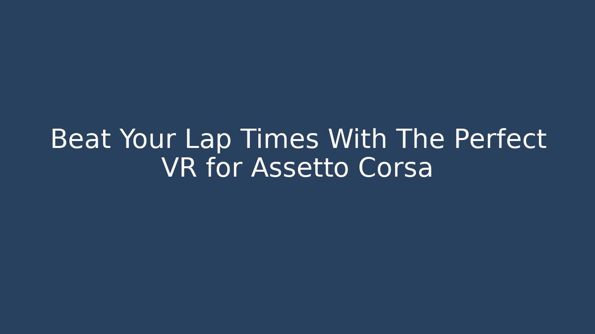 Beat Your Lap Times With The Perfect VR for Assetto Corsa