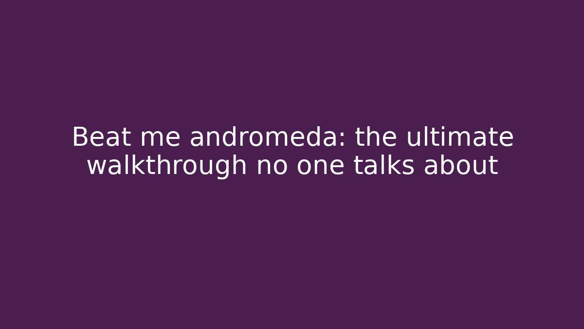 Beat me andromeda: the ultimate walkthrough no one talks about