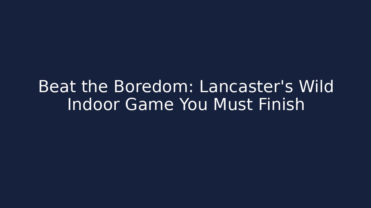 Beat the Boredom: Lancaster’s Wild Indoor Game You Must Finish