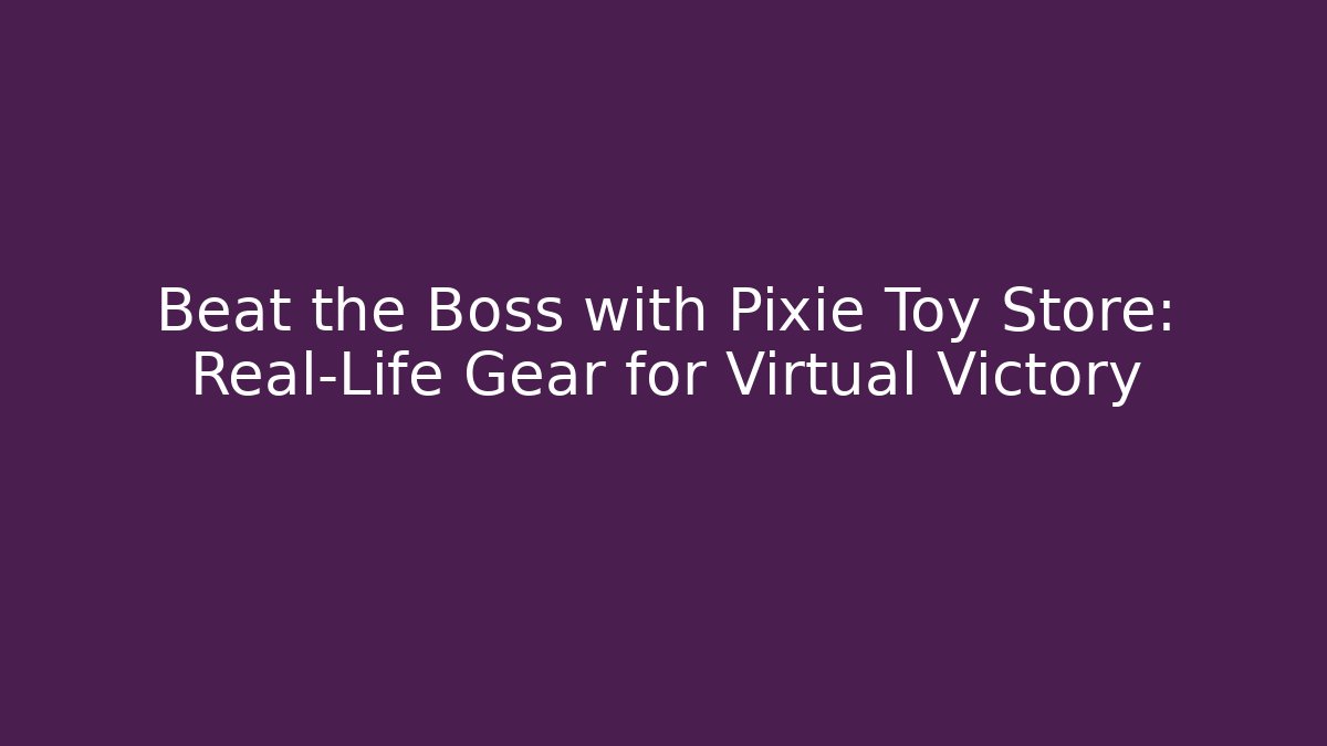 Beat the Boss with Pixie Toy Store: Real-Life Gear for Virtual Victory