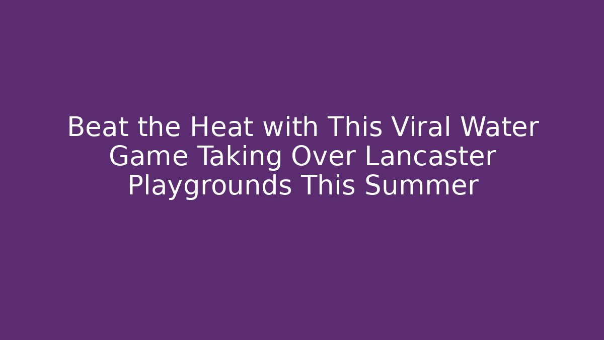Beat the Heat with This Viral Water Game Taking Over Lancaster Playgrounds This Summer