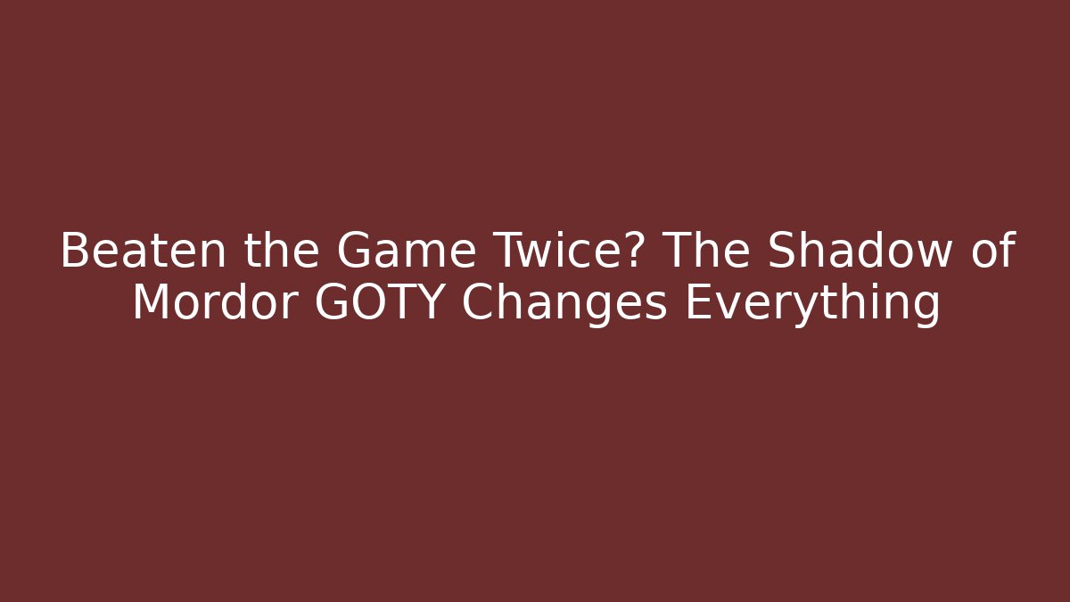 Beaten the Game Twice? The Shadow of Mordor GOTY Changes Everything