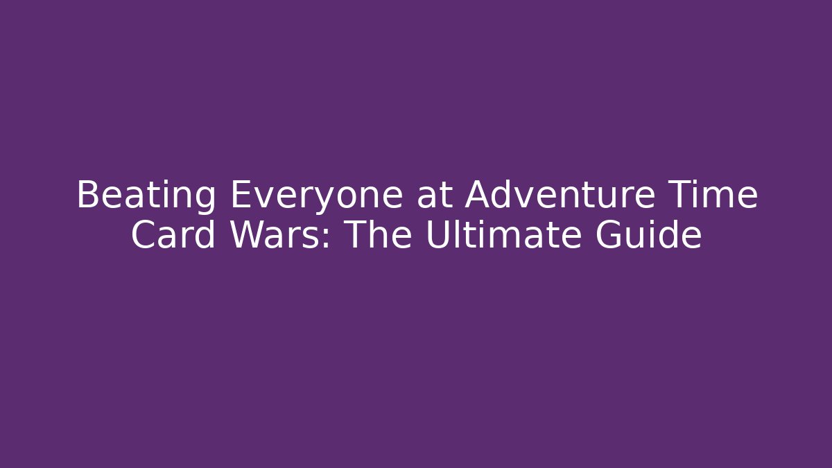 Beating Everyone at Adventure Time Card Wars: The Ultimate Guide