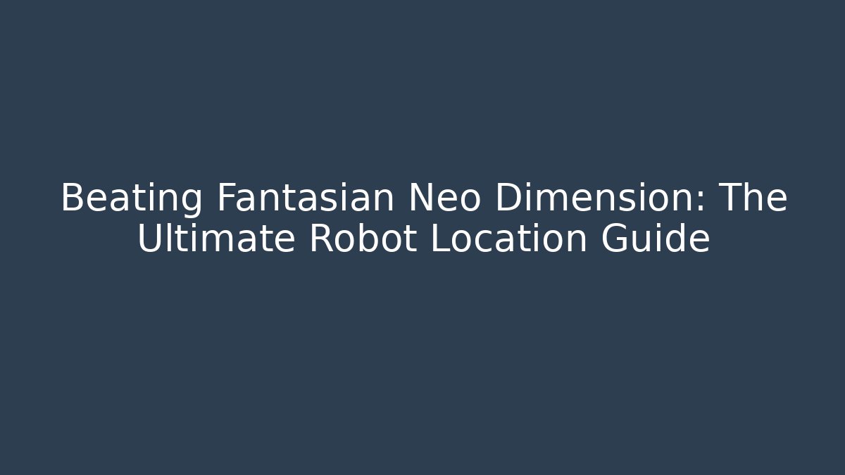 Beating Fantasian Neo Dimension: The Ultimate Robot Location Guide