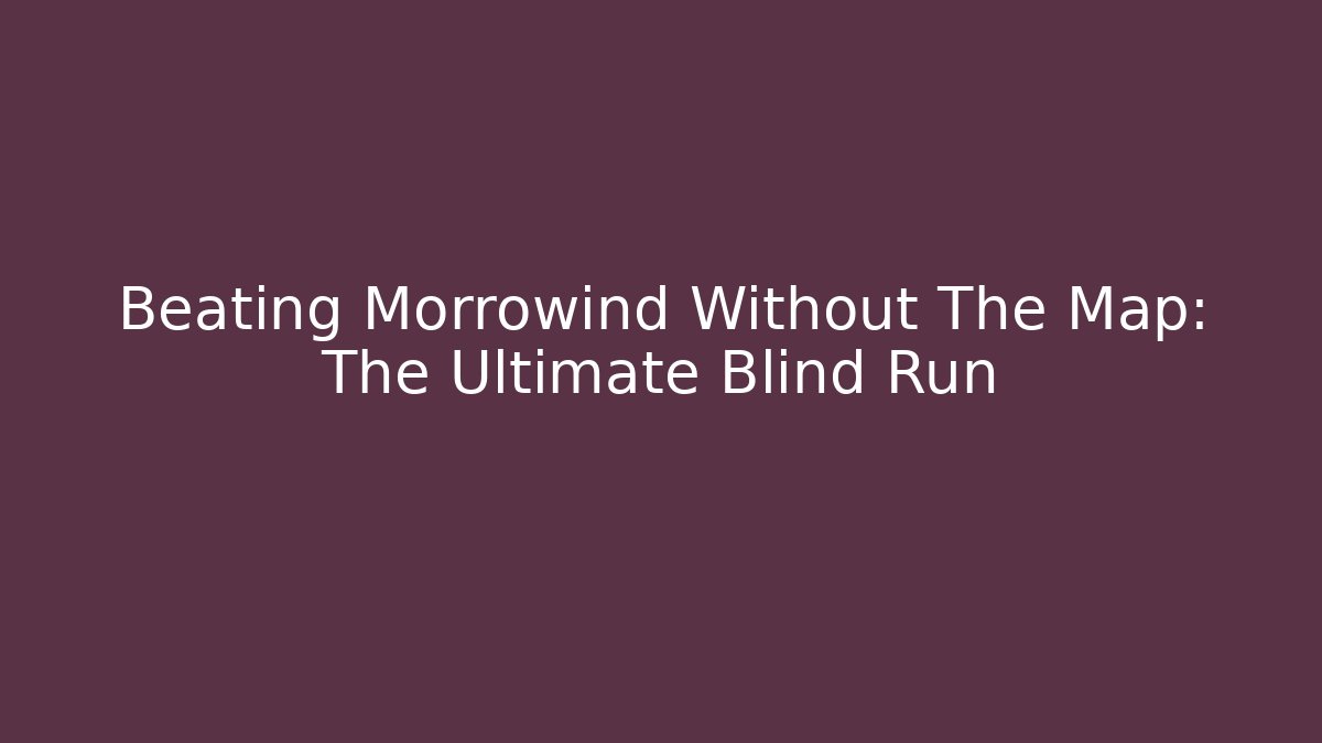 Beating Morrowind Without The Map: The Ultimate Blind Run - Create More Assets