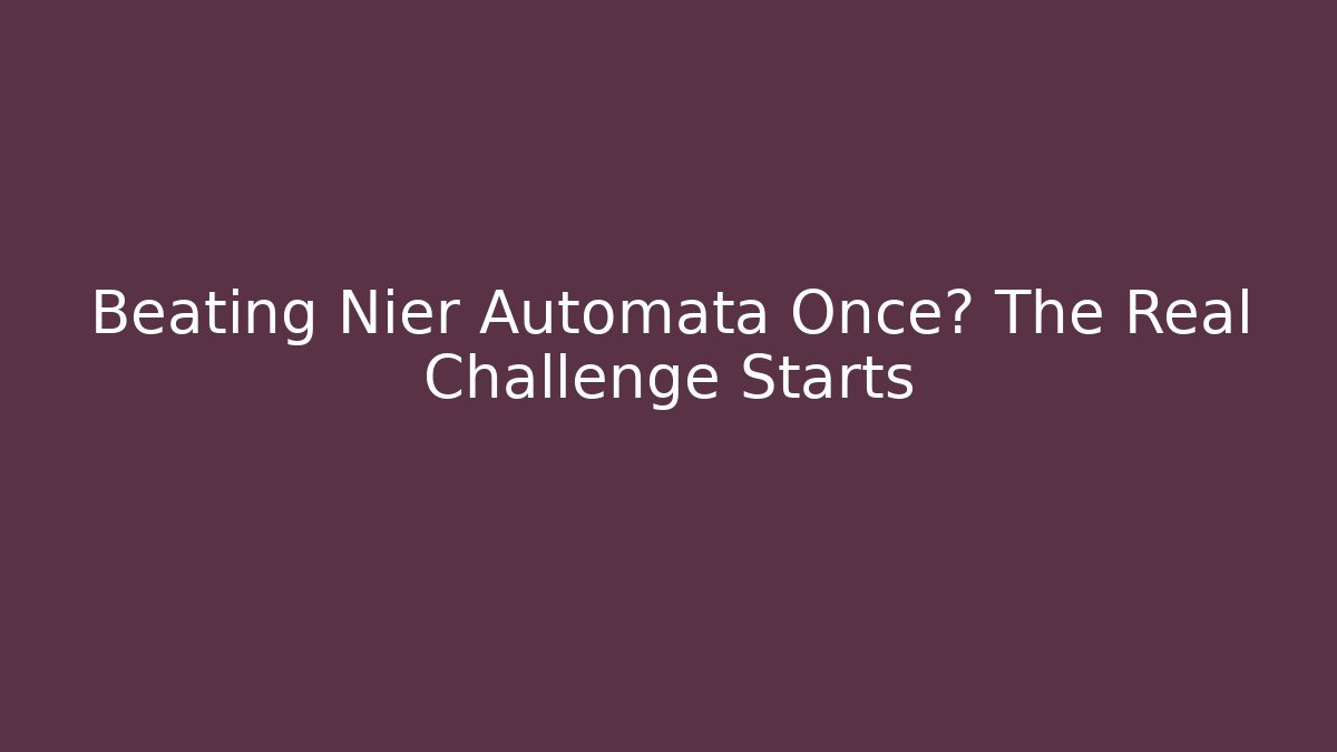 Beating Nier Automata Once? The Real Challenge Starts