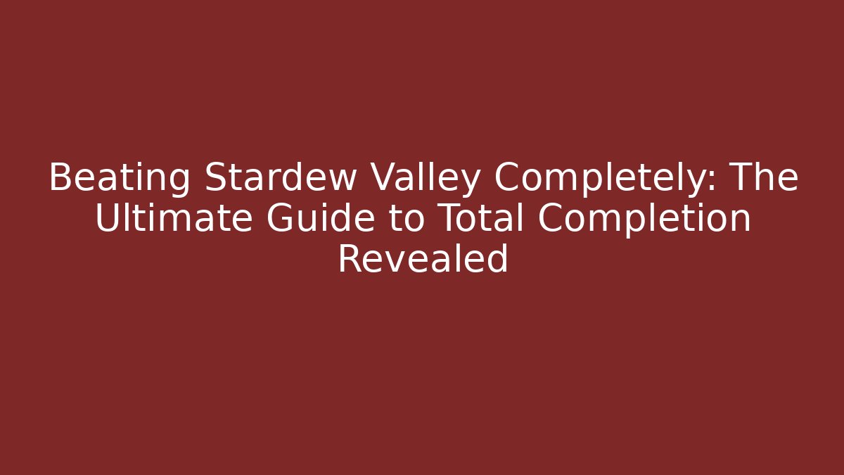 Beating Stardew Valley Completely: The Ultimate Guide to Total Completion Revealed