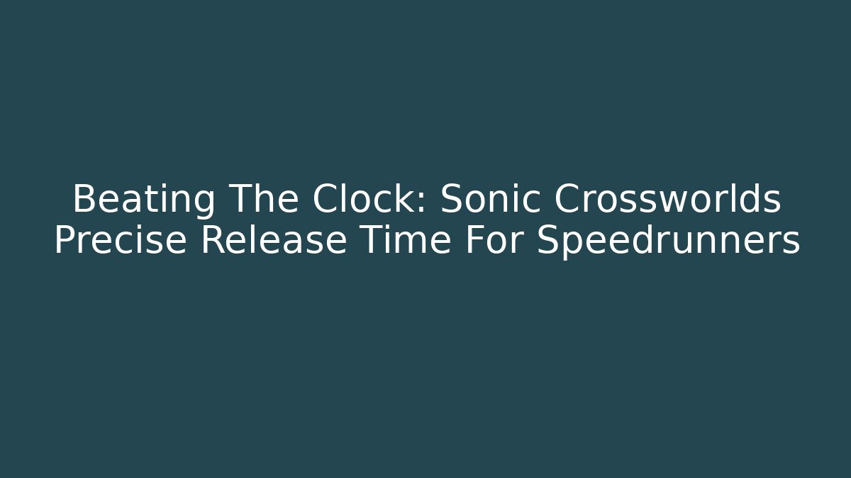 Beating The Clock: Sonic Crossworlds Precise Release Time For Speedrunners