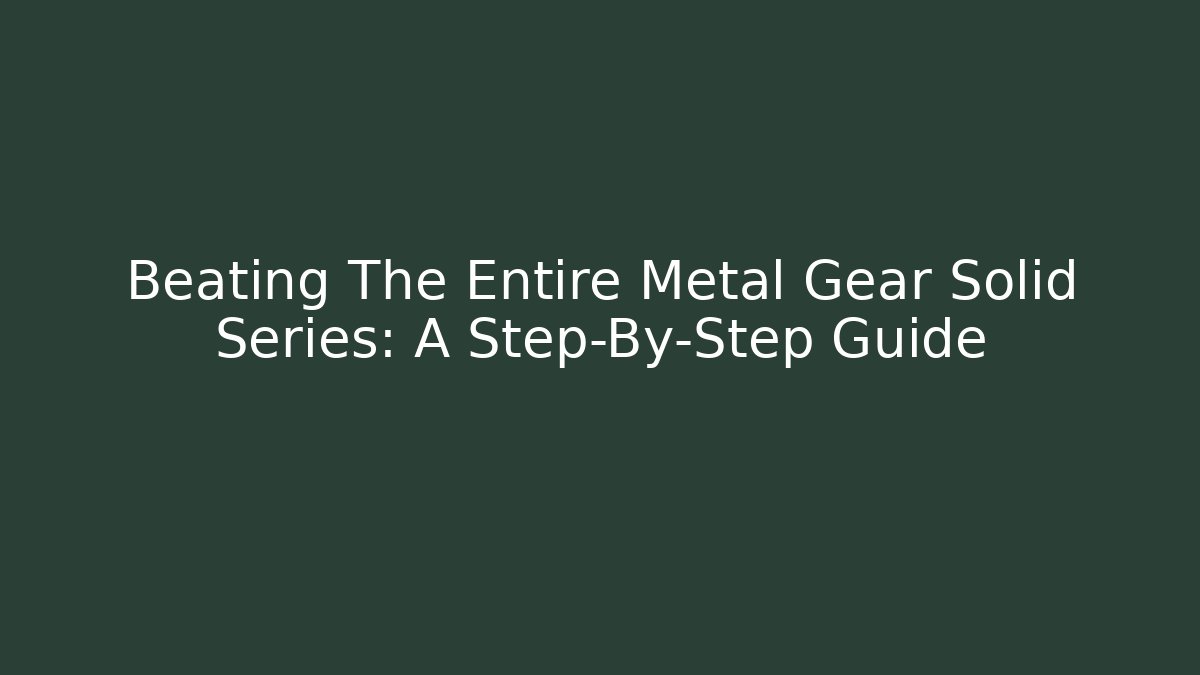 Beating The Entire Metal Gear Solid Series: A Step-By-Step Guide