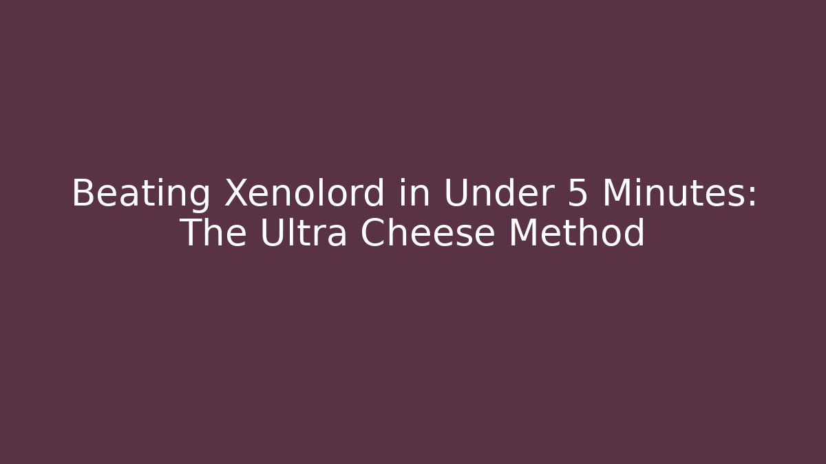 Beating Xenolord in Under 5 Minutes: The Ultra Cheese Method