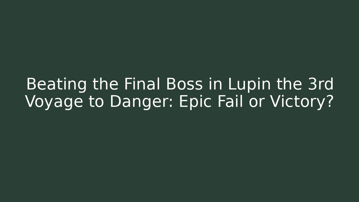 Beating the Final Boss in Lupin the 3rd Voyage to Danger: Epic Fail or Victory?