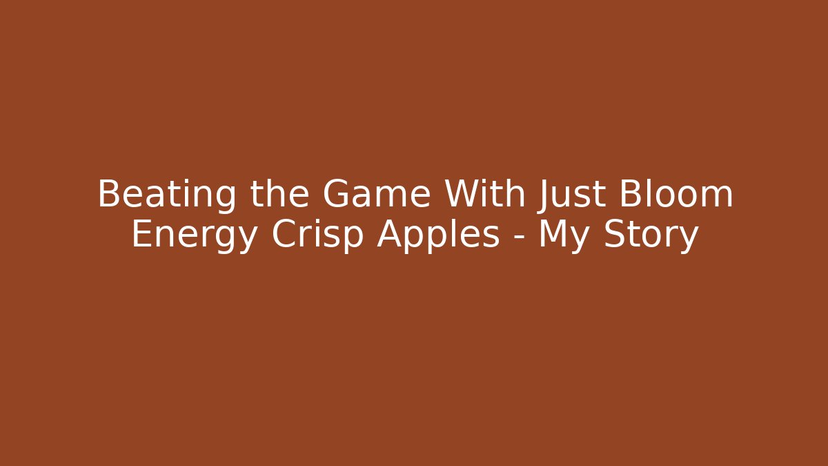 Beating the Game With Just Bloom Energy Crisp Apples – My Story