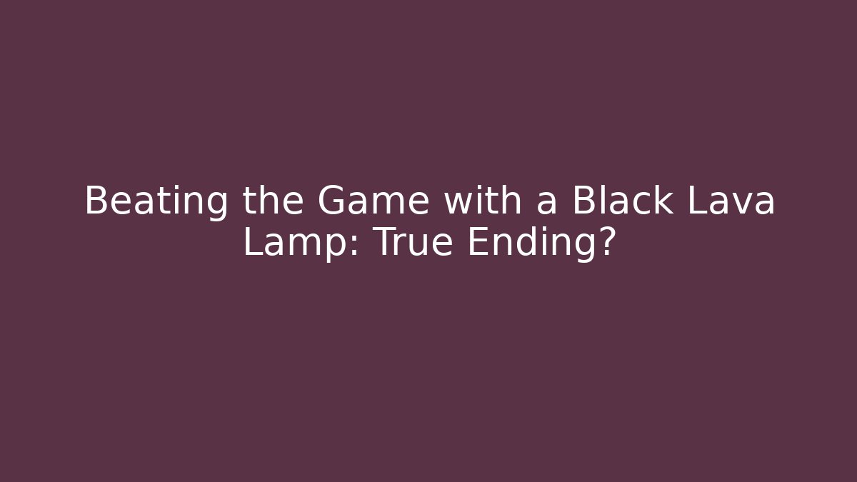 Beating the Game with a Black Lava Lamp: True Ending?