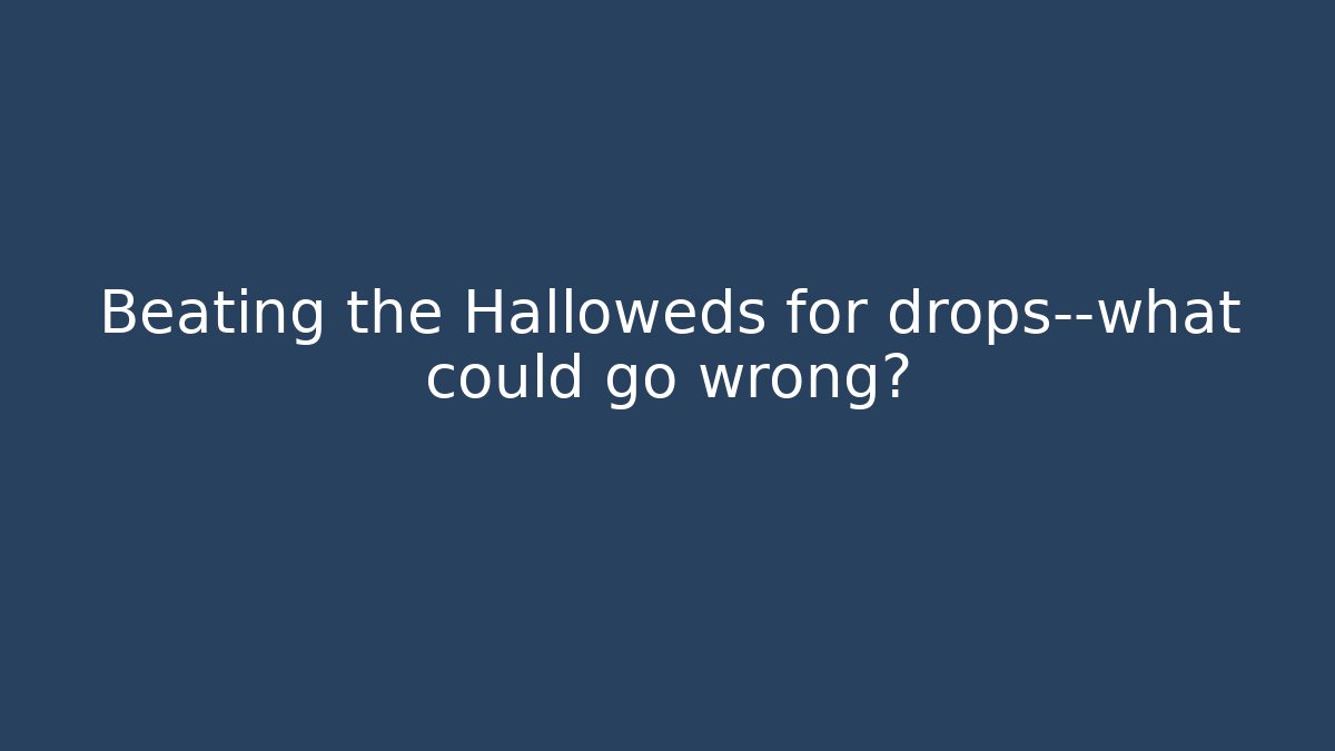 Beating the Halloweds for drops—what could go wrong?