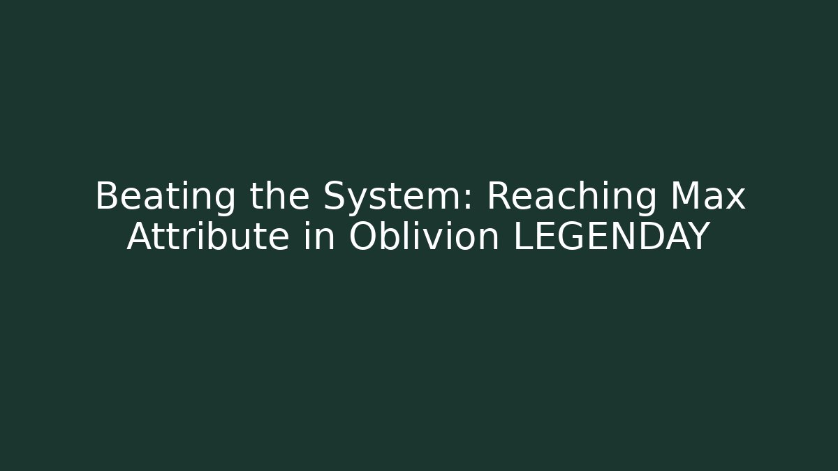 Beating the System: Reaching Max Attribute in Oblivion LEGENDAY - Create More Assets