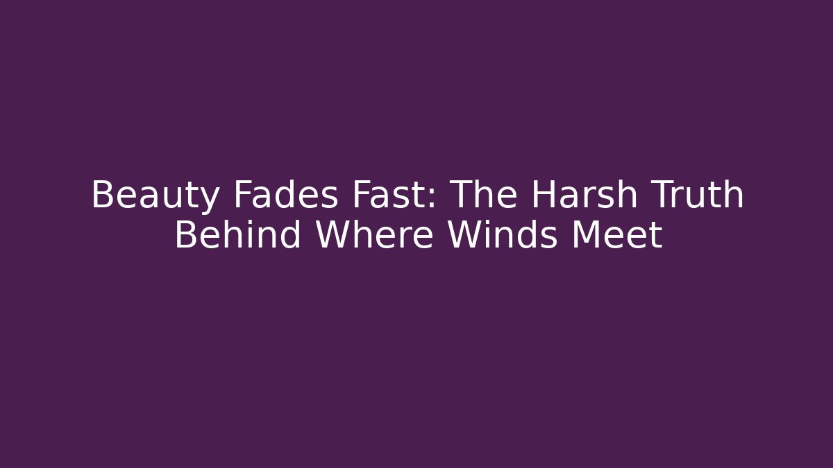 Beauty Fades Fast: The Harsh Truth Behind Where Winds Meet
