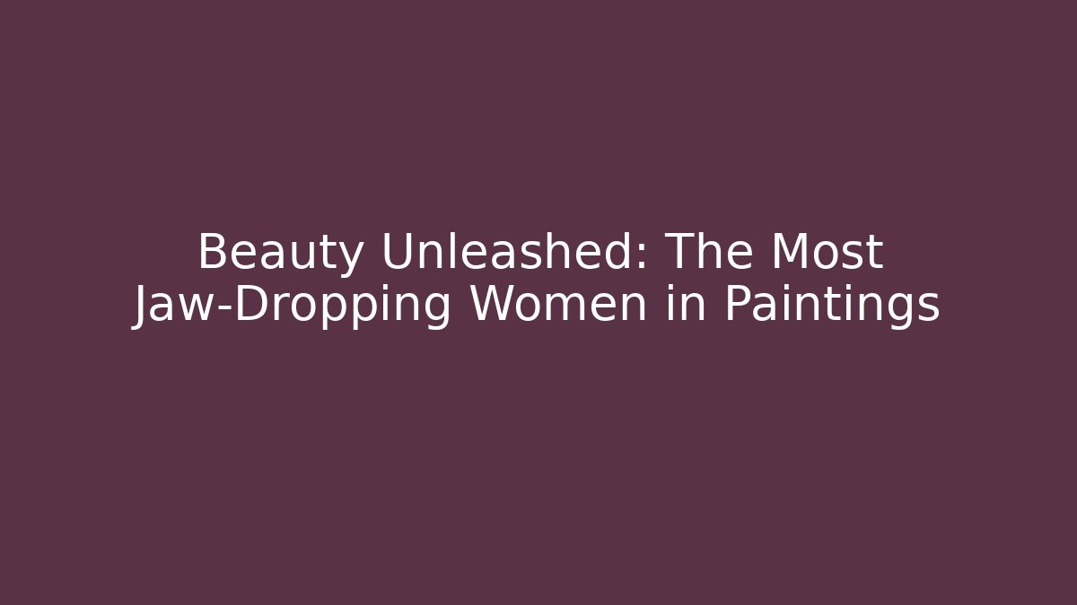 Beauty Unleashed: The Most Jaw-Dropping Women in Paintings
