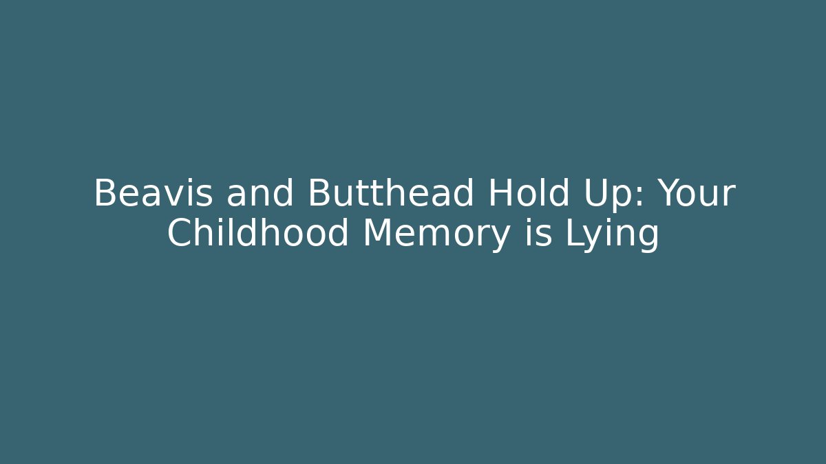 Beavis and Butthead Hold Up: Your Childhood Memory is Lying