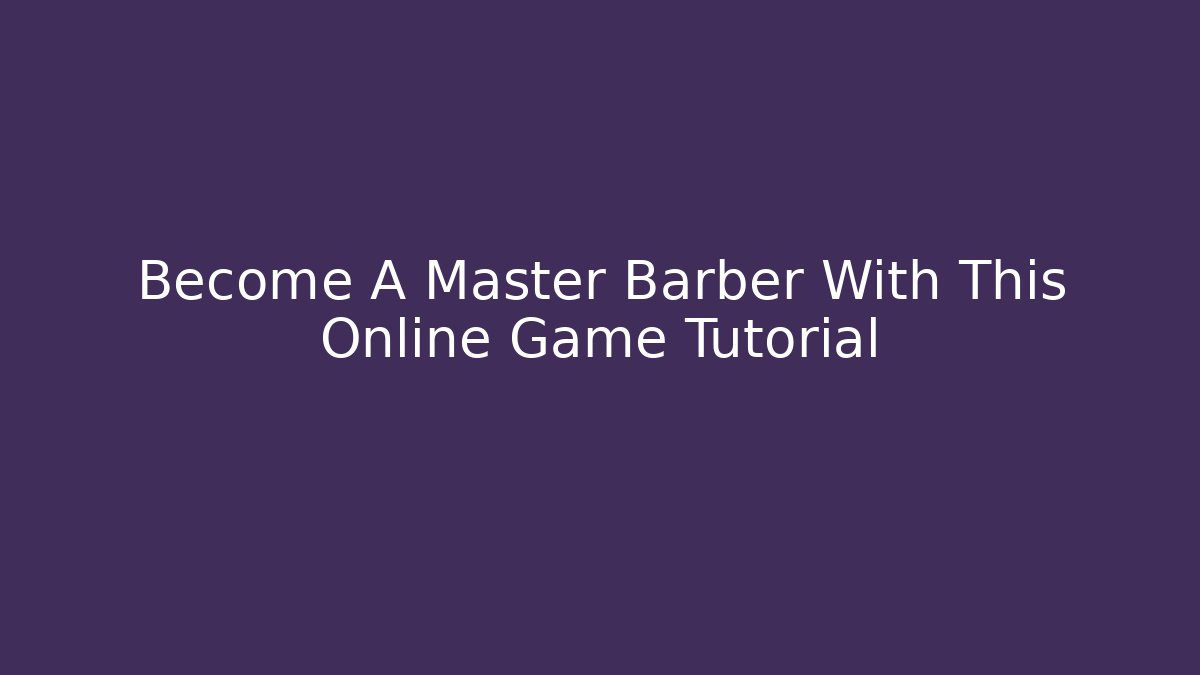 Become A Master Barber With This Online Game Tutorial - Create More Assets