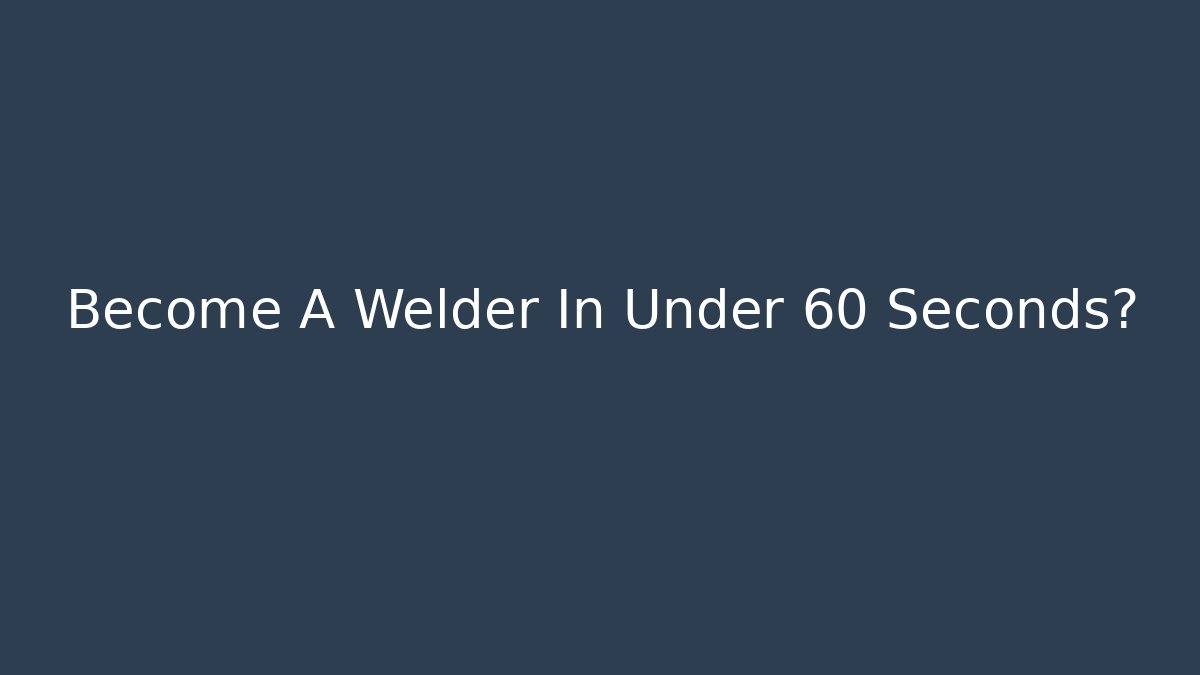 Become A Welder In Under 60 Seconds?