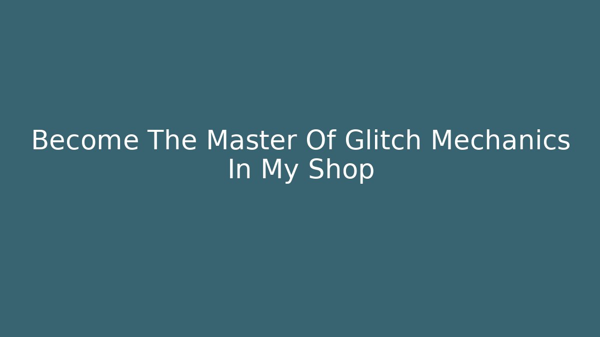 Become The Master Of Glitch Mechanics In My Shop