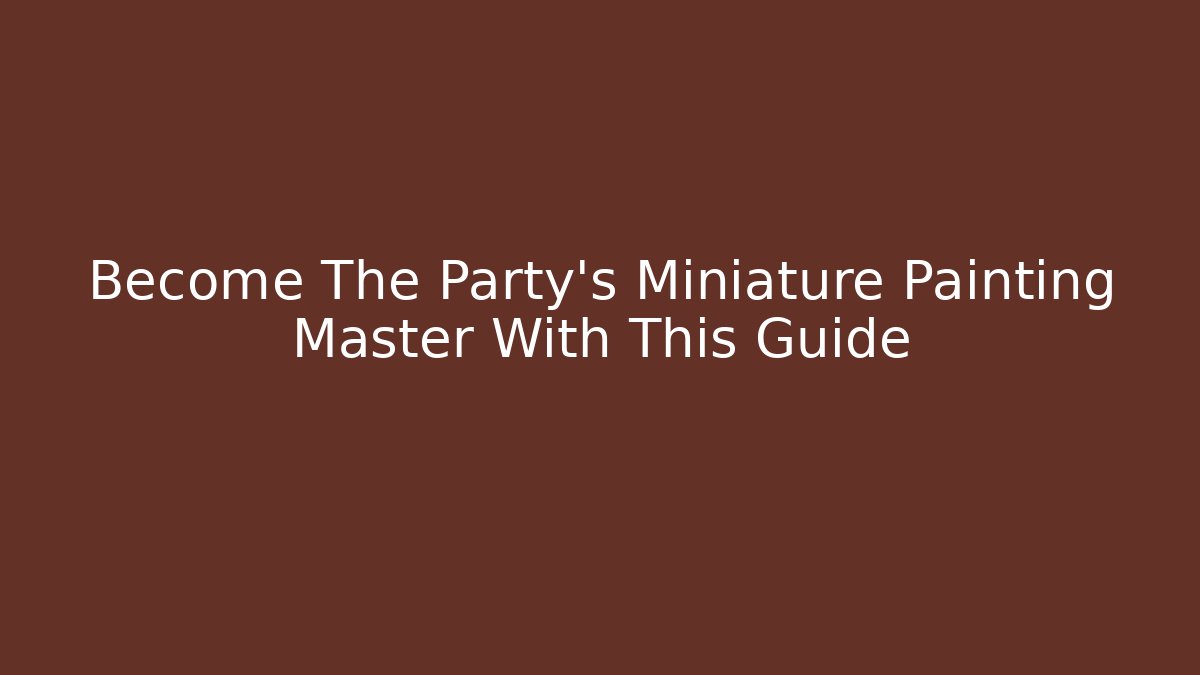 Become The Party's Miniature Painting Master With This Guide
