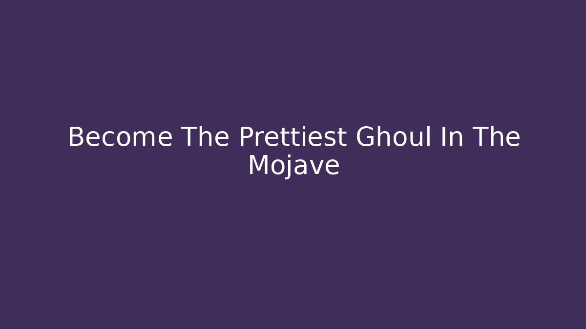 Become The Prettiest Ghoul In The Mojave