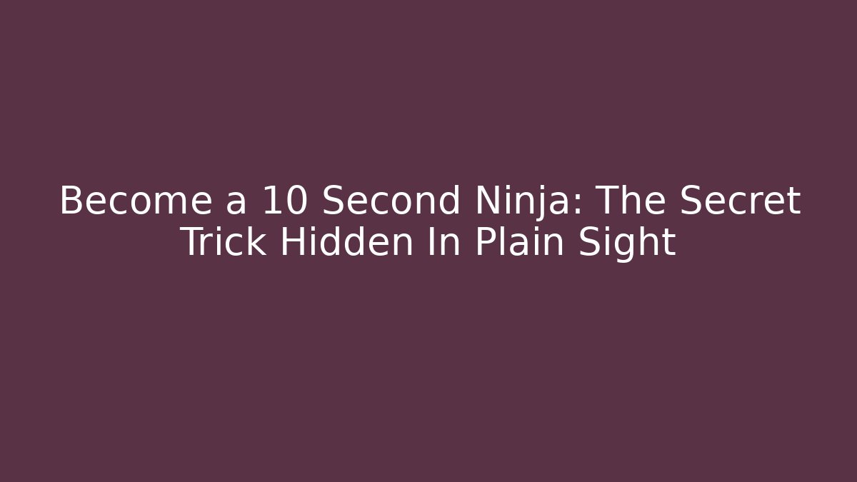 Become a 10 Second Ninja: The Secret Trick Hidden In Plain Sight