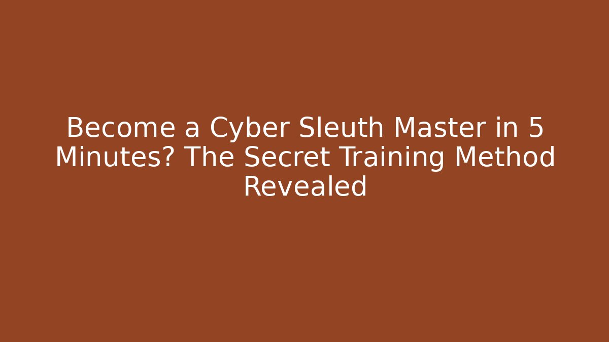 Become a Cyber Sleuth Master in 5 Minutes? The Secret Training Method Revealed