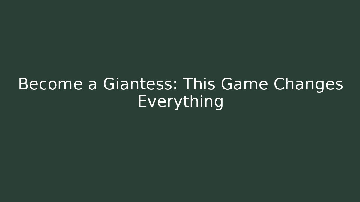 Become a Giantess: This Game Changes Everything