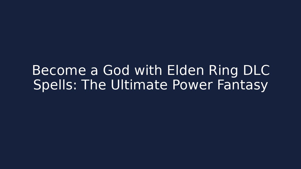 Become a God with Elden Ring DLC Spells: The Ultimate Power Fantasy