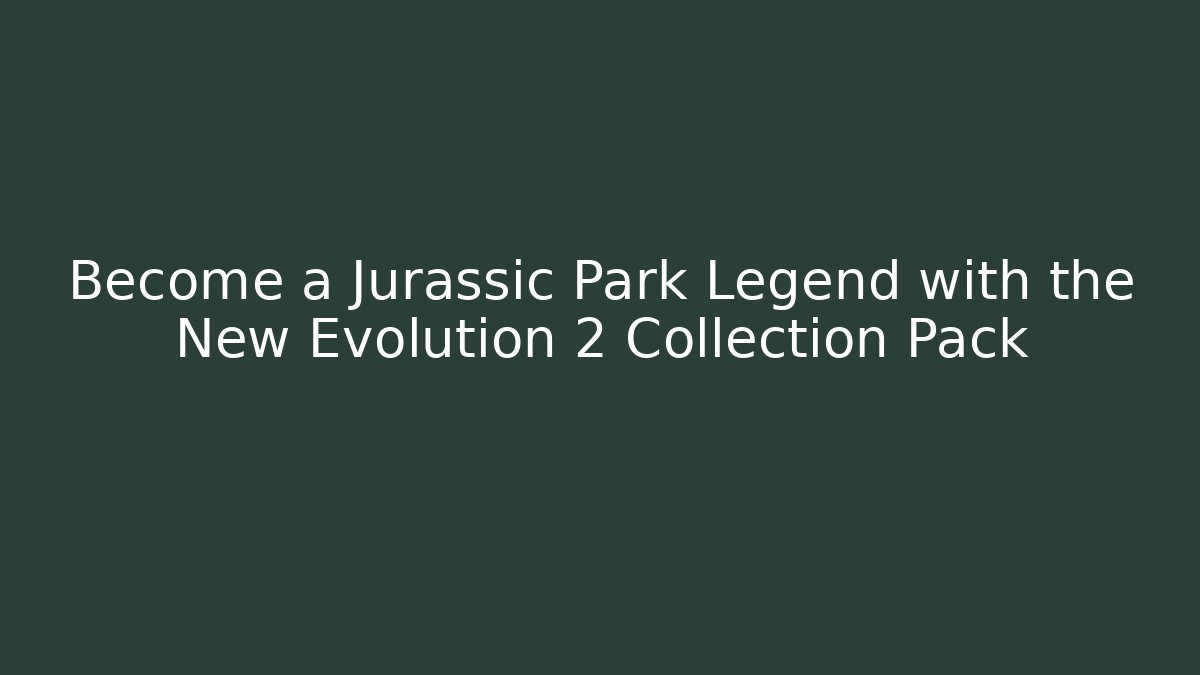 Become a Jurassic Park Legend with the New Evolution 2 Collection Pack