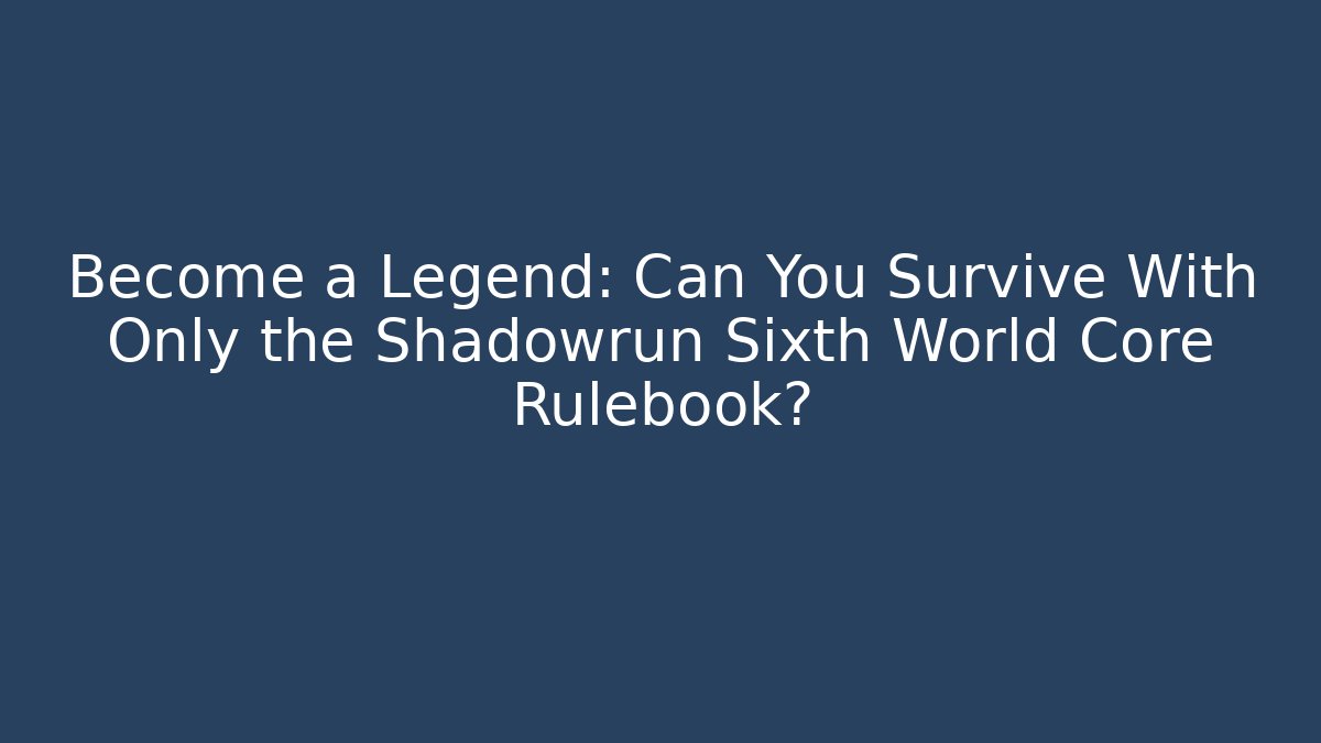 Become a Legend: Can You Survive With Only the Shadowrun Sixth World Core Rulebook?
