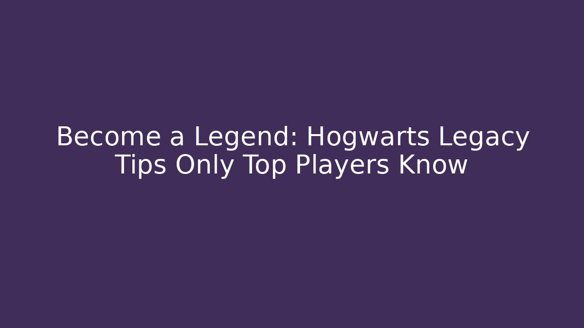 Become a Legend: Hogwarts Legacy Tips Only Top Players Know