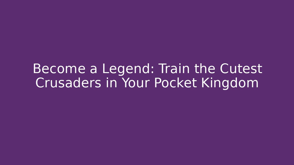 Become a Legend: Train the Cutest Crusaders in Your Pocket Kingdom