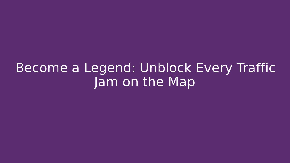 Become a Legend: Unblock Every Traffic Jam on the Map