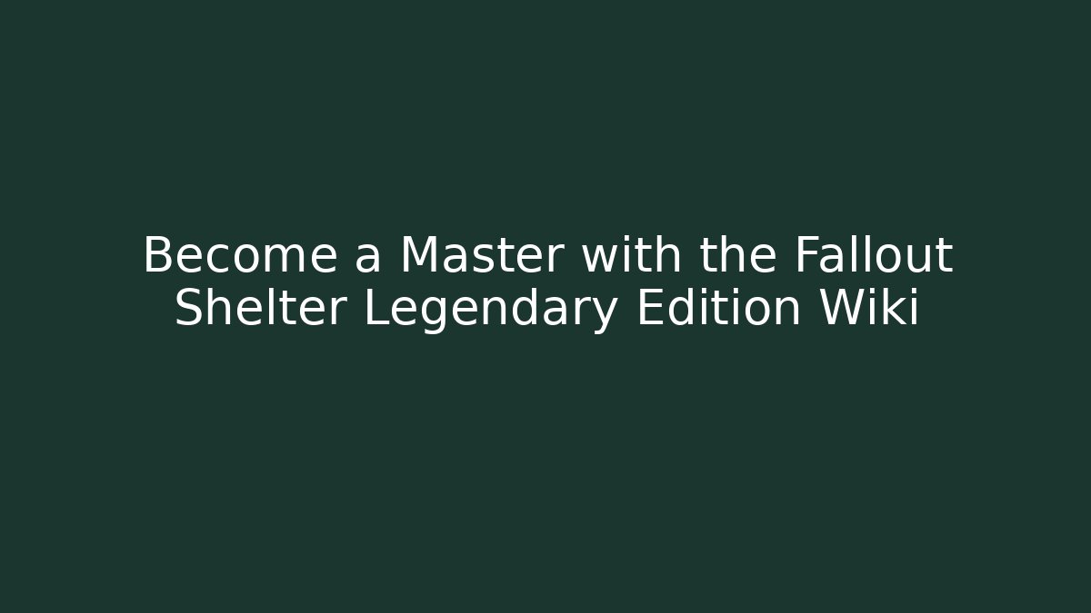Become a Master with the Fallout Shelter Legendary Edition Wiki