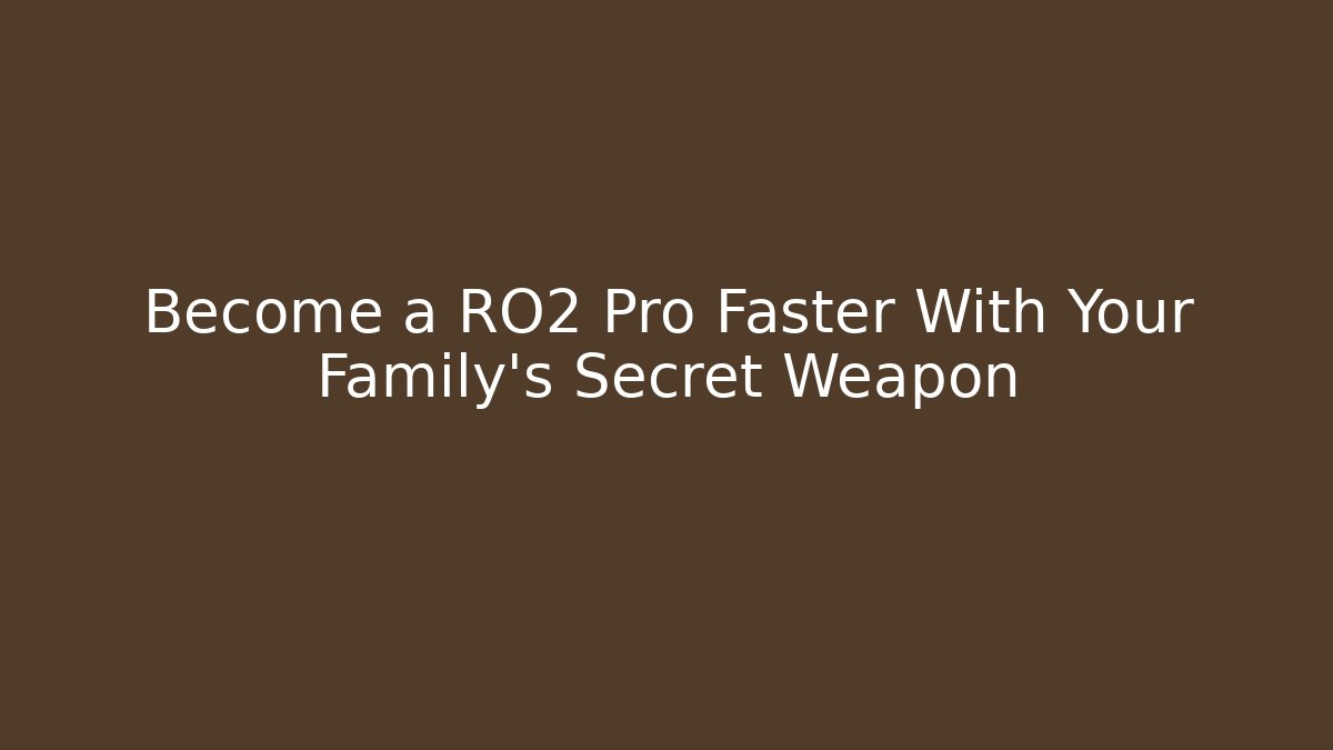 Become a RO2 Pro Faster With Your Family's Secret Weapon