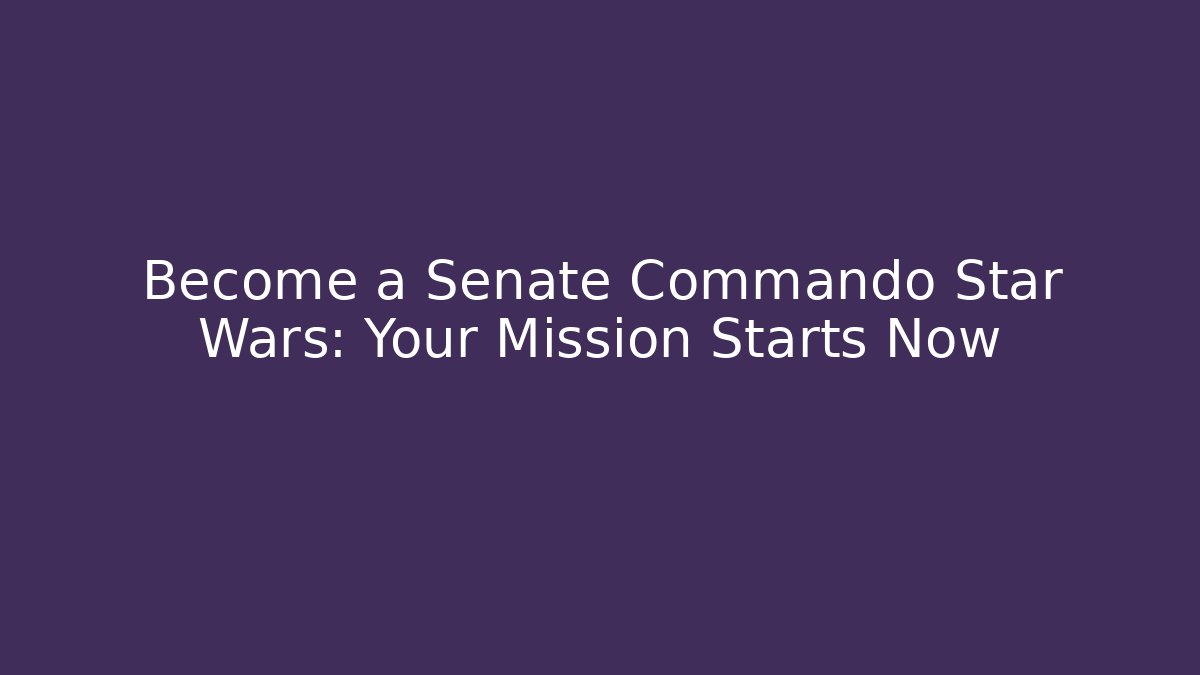 Become a Senate Commando Star Wars: Your Mission Starts Now