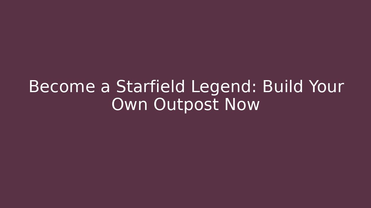 Become a Starfield Legend: Build Your Own Outpost Now