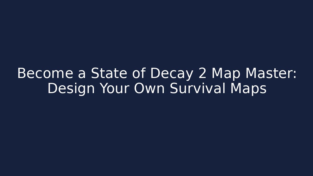 Become a State of Decay 2 Map Master: Design Your Own Survival Maps