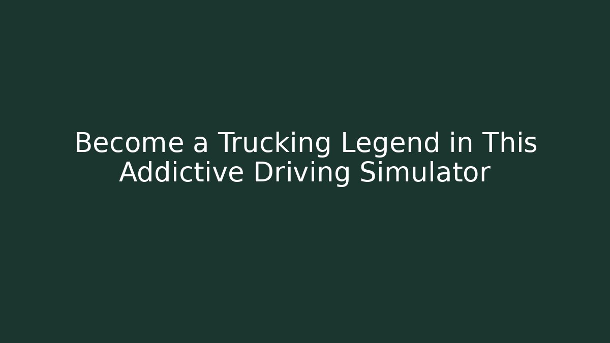 Become a Trucking Legend in This Addictive Driving Simulator
