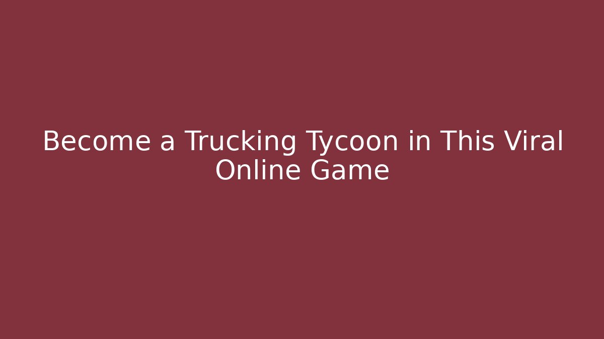 Become a Trucking Tycoon in This Viral Online Game