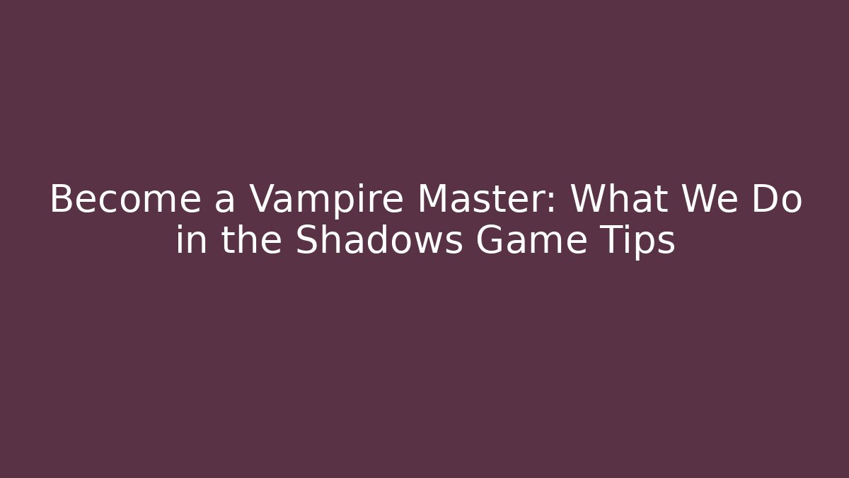Become a Vampire Master: What We Do in the Shadows Game Tips
