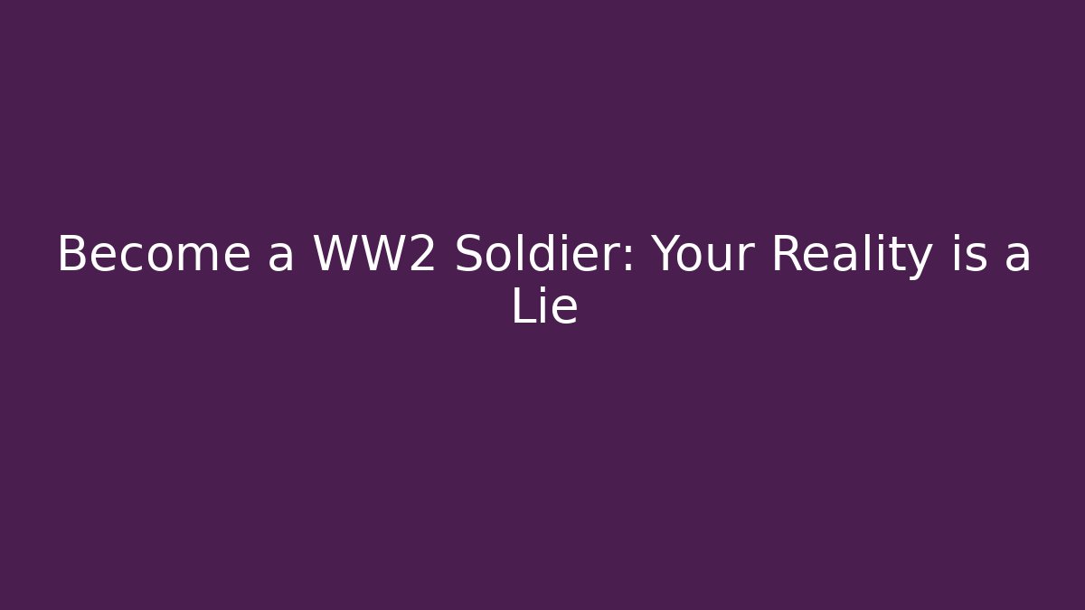 Become a WW2 Soldier: Your Reality is a Lie