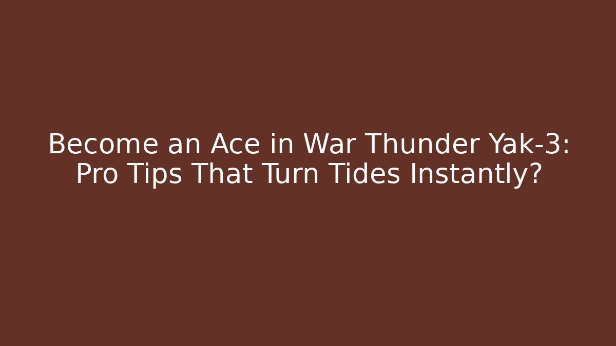 Become an Ace in War Thunder Yak-3: Pro Tips That Turn Tides Instantly?