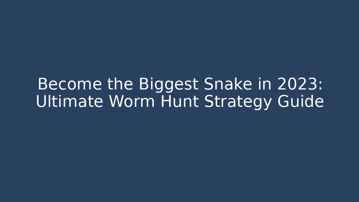 Become the Biggest Snake in 2023: Ultimate Worm Hunt Strategy Guide